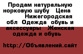 Продам натуральную норковую шубу › Цена ­ 30 000 - Нижегородская обл. Одежда, обувь и аксессуары » Женская одежда и обувь   